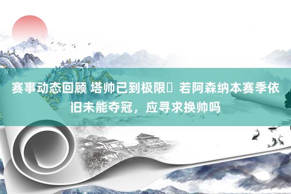 赛事动态回顾 塔帅已到极限❓若阿森纳本赛季依旧未能夺冠，应寻求换帅吗