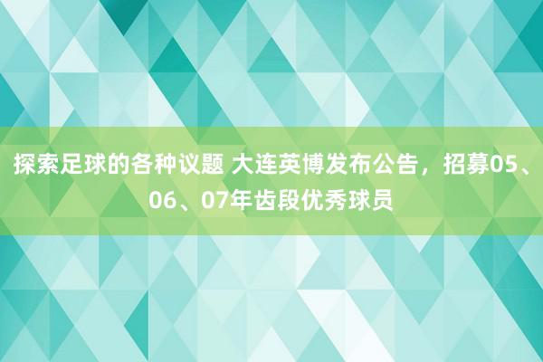 探索足球的各种议题 大连英博发布公告，招募05、06、07年齿段优秀球员