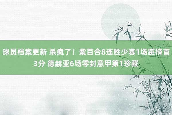 球员档案更新 杀疯了！紫百合8连胜少赛1场距榜首3分 德赫亚6场零封意甲第1珍藏