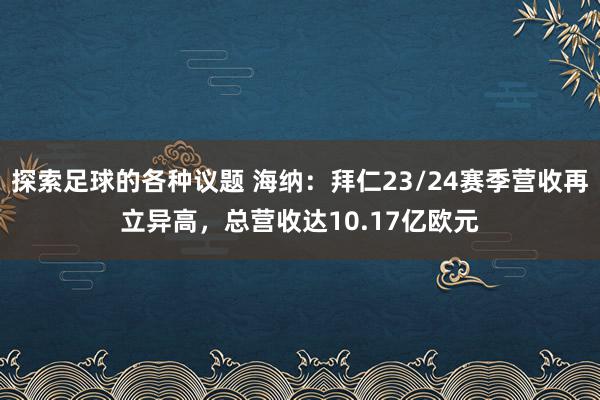 探索足球的各种议题 海纳：拜仁23/24赛季营收再立异高，总营收达10.17亿欧元