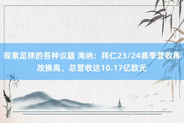 探索足球的各种议题 海纳：拜仁23/24赛季营收再改换高，总营收达10.17亿欧元