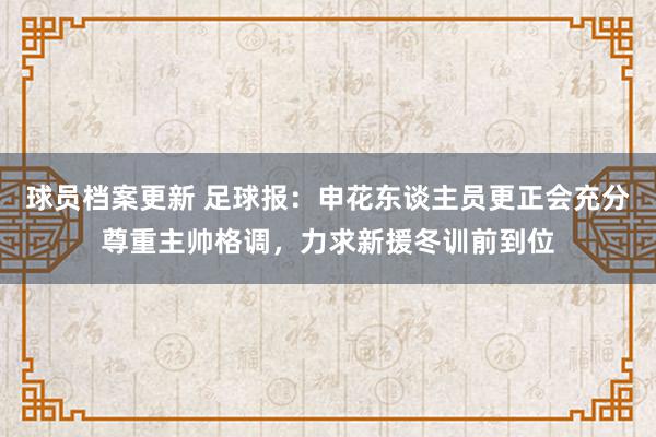 球员档案更新 足球报：申花东谈主员更正会充分尊重主帅格调，力求新援冬训前到位