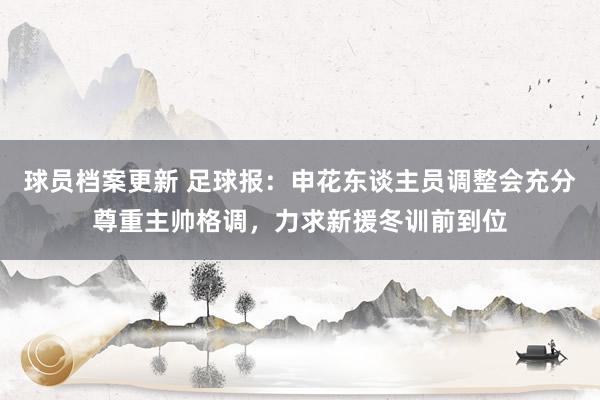 球员档案更新 足球报：申花东谈主员调整会充分尊重主帅格调，力求新援冬训前到位