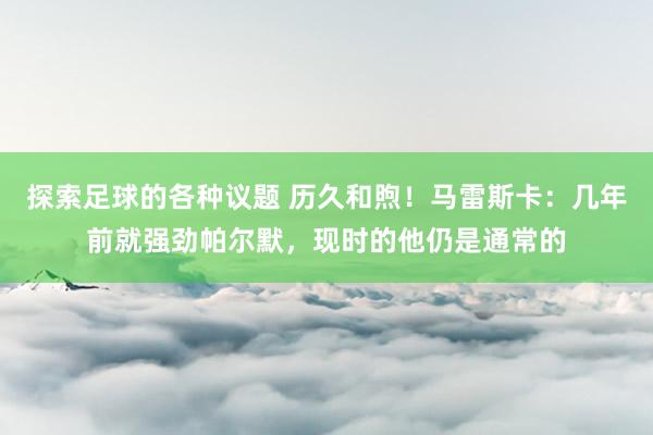 探索足球的各种议题 历久和煦！马雷斯卡：几年前就强劲帕尔默，现时的他仍是通常的