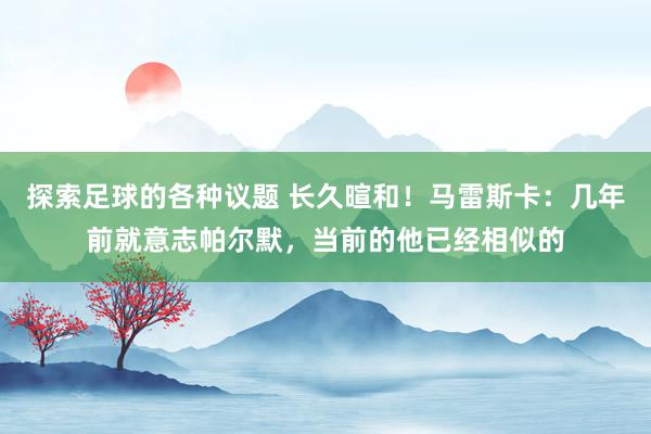 探索足球的各种议题 长久暄和！马雷斯卡：几年前就意志帕尔默，当前的他已经相似的