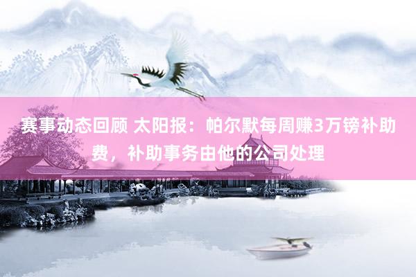 赛事动态回顾 太阳报：帕尔默每周赚3万镑补助费，补助事务由他的公司处理