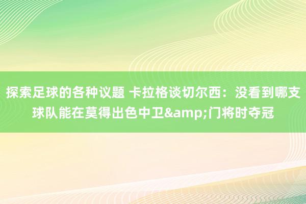 探索足球的各种议题 卡拉格谈切尔西：没看到哪支球队能在莫得出色中卫&门将时夺冠