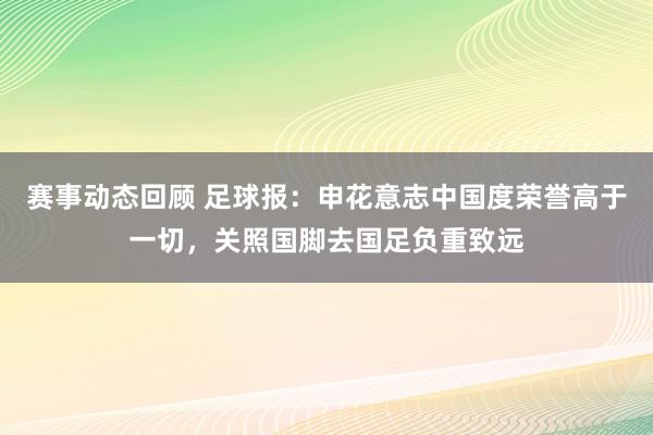 赛事动态回顾 足球报：申花意志中国度荣誉高于一切，关照国脚去国足负重致远