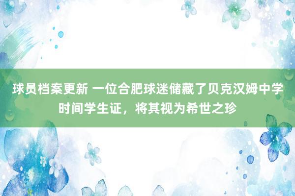 球员档案更新 一位合肥球迷储藏了贝克汉姆中学时间学生证，将其视为希世之珍