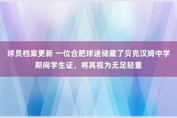 球员档案更新 一位合肥球迷储藏了贝克汉姆中学期间学生证，将其视为无足轻重