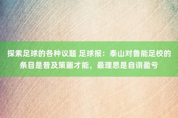 探索足球的各种议题 足球报：泰山对鲁能足校的条目是普及策画才能，最理思是自诩盈亏