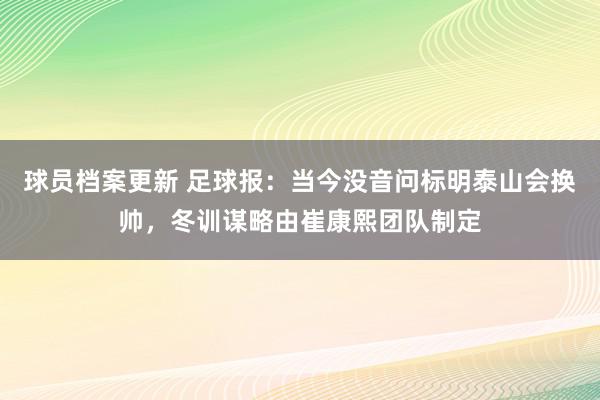 球员档案更新 足球报：当今没音问标明泰山会换帅，冬训谋略由崔康熙团队制定