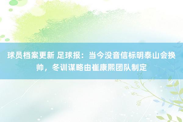 球员档案更新 足球报：当今没音信标明泰山会换帅，冬训谋略由崔康熙团队制定