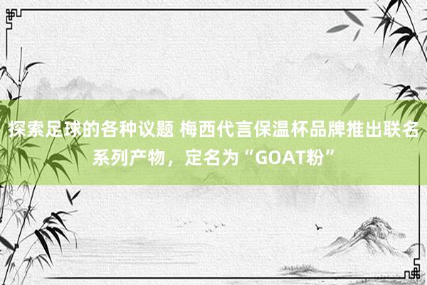 探索足球的各种议题 梅西代言保温杯品牌推出联名系列产物，定名为“GOAT粉”