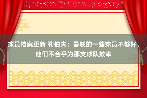 球员档案更新 勒伯夫：曼联的一些球员不够好，他们不合乎为那支球队效率