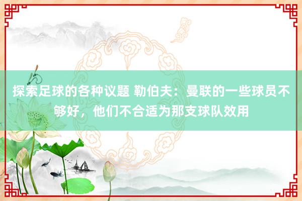 探索足球的各种议题 勒伯夫：曼联的一些球员不够好，他们不合适为那支球队效用