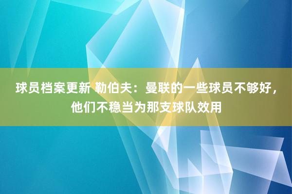 球员档案更新 勒伯夫：曼联的一些球员不够好，他们不稳当为那支球队效用