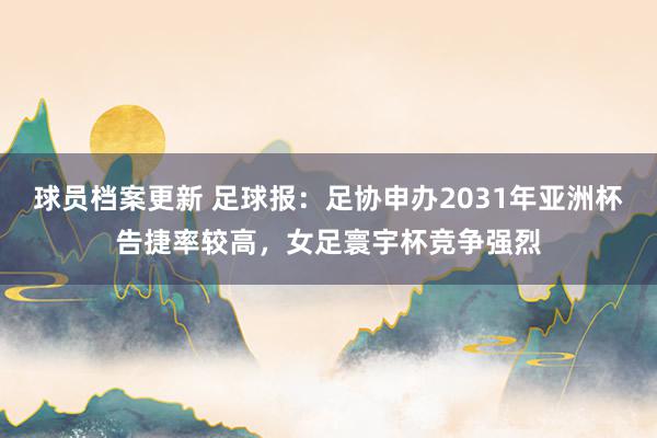 球员档案更新 足球报：足协申办2031年亚洲杯告捷率较高，女足寰宇杯竞争强烈