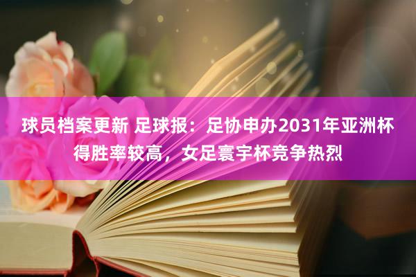 球员档案更新 足球报：足协申办2031年亚洲杯得胜率较高，女足寰宇杯竞争热烈