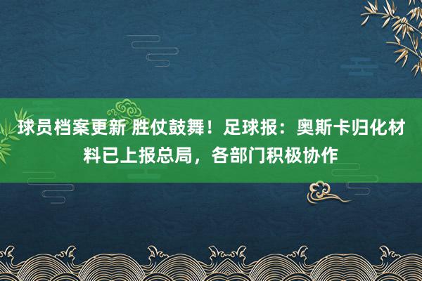 球员档案更新 胜仗鼓舞！足球报：奥斯卡归化材料已上报总局，各部门积极协作