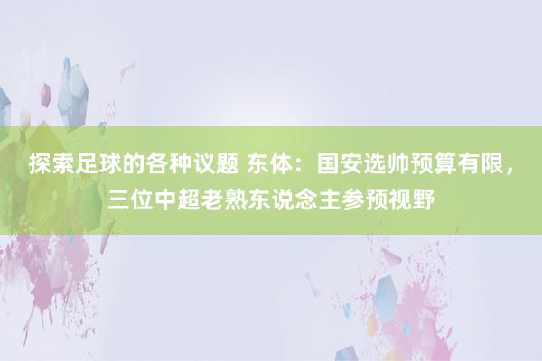 探索足球的各种议题 东体：国安选帅预算有限，三位中超老熟东说念主参预视野