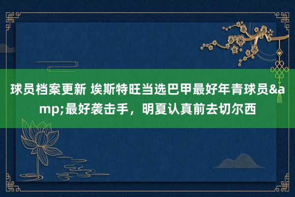 球员档案更新 埃斯特旺当选巴甲最好年青球员&最好袭击手，明夏认真前去切尔西