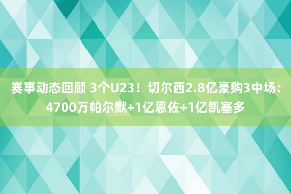 赛事动态回顾 3个U23！切尔西2.8亿豪购3中场：4700万帕尔默+1亿恩佐+1亿凯塞多