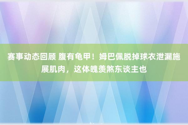 赛事动态回顾 腹有龟甲！姆巴佩脱掉球衣泄漏施展肌肉，这体魄羡煞东谈主也