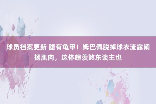 球员档案更新 腹有龟甲！姆巴佩脱掉球衣流露阐扬肌肉，这体魄羡煞东谈主也