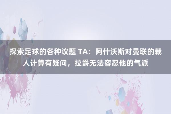 探索足球的各种议题 TA：阿什沃斯对曼联的裁人计算有疑问，拉爵无法容忍他的气派