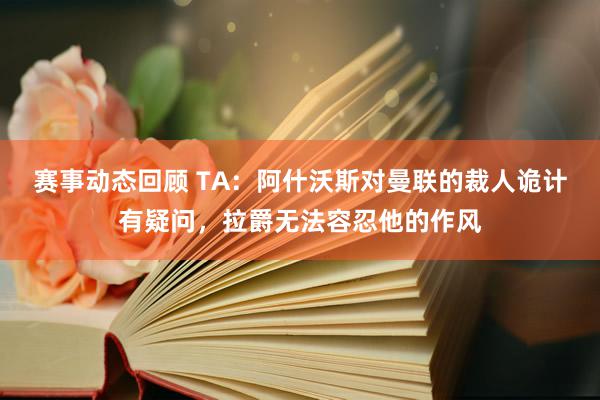 赛事动态回顾 TA：阿什沃斯对曼联的裁人诡计有疑问，拉爵无法容忍他的作风