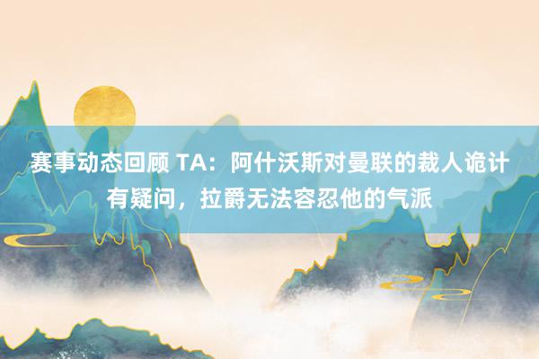 赛事动态回顾 TA：阿什沃斯对曼联的裁人诡计有疑问，拉爵无法容忍他的气派