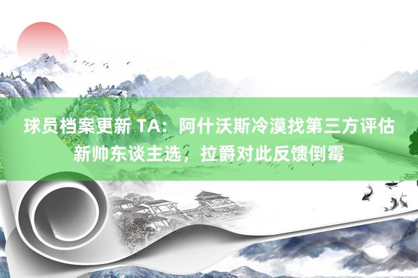 球员档案更新 TA：阿什沃斯冷漠找第三方评估新帅东谈主选，拉爵对此反馈倒霉