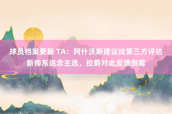 球员档案更新 TA：阿什沃斯建议找第三方评估新帅东说念主选，拉爵对此反馈倒霉