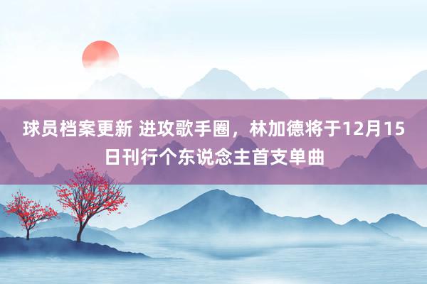 球员档案更新 进攻歌手圈，林加德将于12月15日刊行个东说念主首支单曲