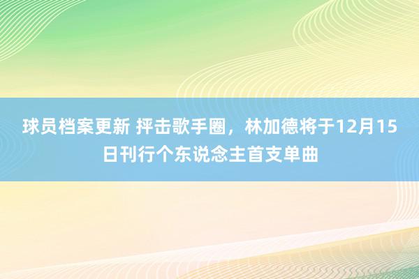 球员档案更新 抨击歌手圈，林加德将于12月15日刊行个东说念主首支单曲