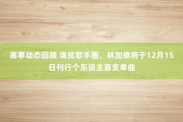 赛事动态回顾 清贫歌手圈，林加德将于12月15日刊行个东谈主首支单曲