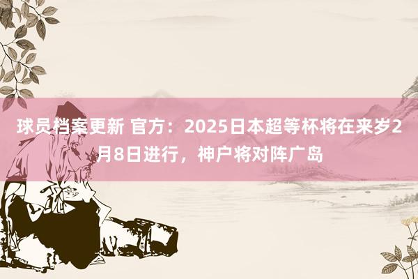 球员档案更新 官方：2025日本超等杯将在来岁2月8日进行，神户将对阵广岛