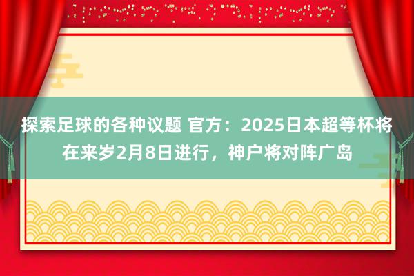 探索足球的各种议题 官方：2025日本超等杯将在来岁2月8日进行，神户将对阵广岛