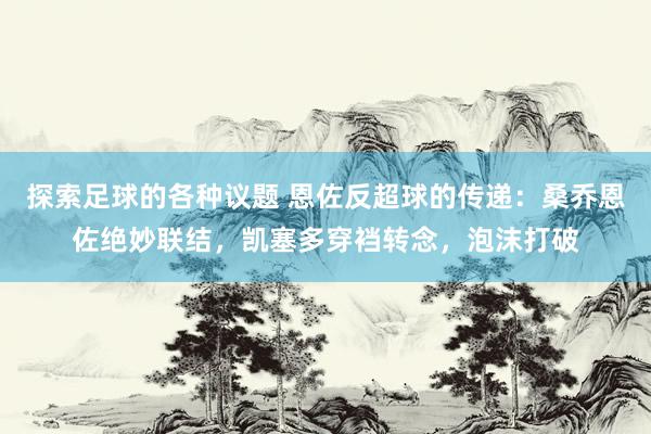 探索足球的各种议题 恩佐反超球的传递：桑乔恩佐绝妙联结，凯塞多穿裆转念，泡沫打破