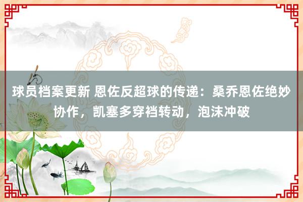 球员档案更新 恩佐反超球的传递：桑乔恩佐绝妙协作，凯塞多穿裆转动，泡沫冲破