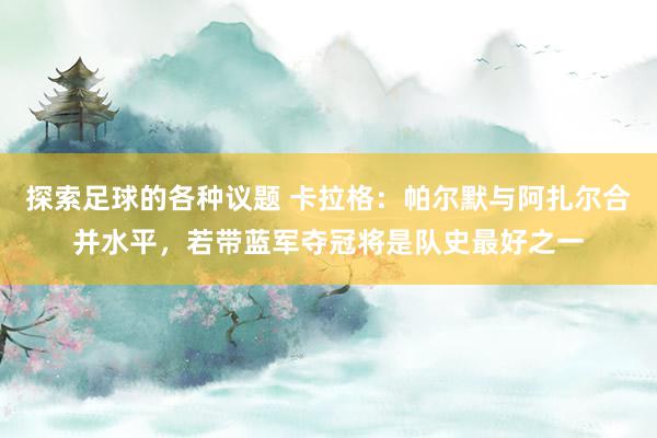 探索足球的各种议题 卡拉格：帕尔默与阿扎尔合并水平，若带蓝军夺冠将是队史最好之一