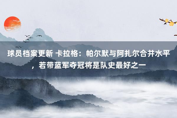 球员档案更新 卡拉格：帕尔默与阿扎尔合并水平，若带蓝军夺冠将是队史最好之一