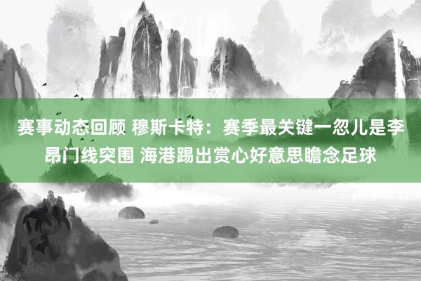 赛事动态回顾 穆斯卡特：赛季最关键一忽儿是李昂门线突围 海港踢出赏心好意思瞻念足球