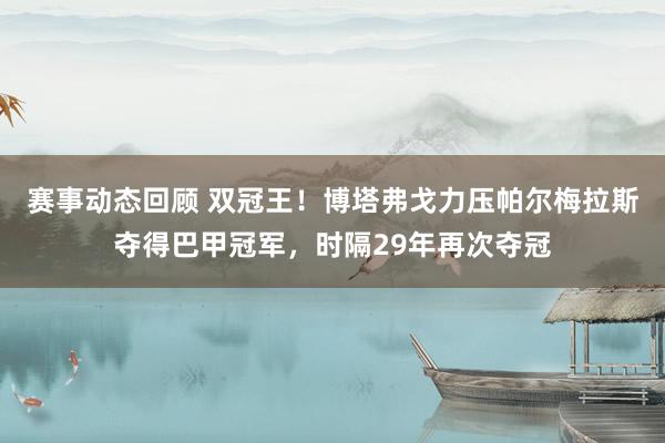 赛事动态回顾 双冠王！博塔弗戈力压帕尔梅拉斯夺得巴甲冠军，时隔29年再次夺冠