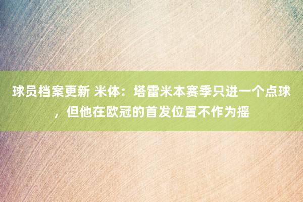 球员档案更新 米体：塔雷米本赛季只进一个点球，但他在欧冠的首发位置不作为摇