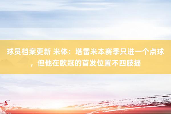 球员档案更新 米体：塔雷米本赛季只进一个点球，但他在欧冠的首发位置不四肢摇