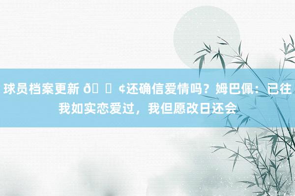 球员档案更新 🐢还确信爱情吗？姆巴佩：已往我如实恋爱过，我但愿改日还会