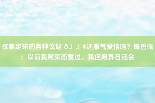 探索足球的各种议题 🐢还服气爱情吗？姆巴佩：以前我照实恋爱过，我但愿异日还会