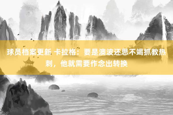 球员档案更新 卡拉格：要是澳波还思不竭抓教热刺，他就需要作念出转换